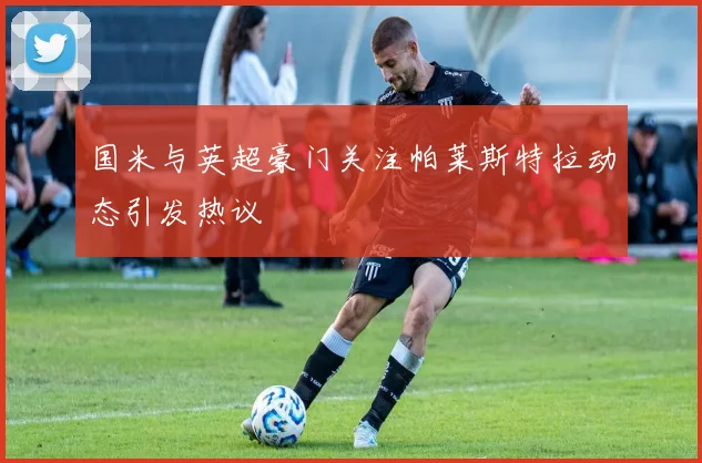 国米与英超豪门关注帕莱斯特拉动态引发热议