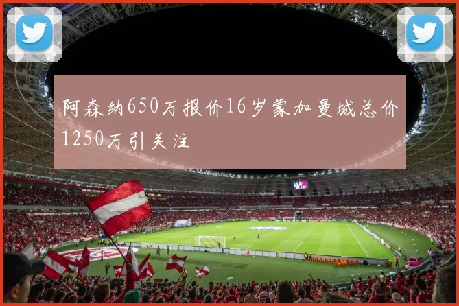 阿森纳650万报价16岁蒙加曼城总价1250万引关注