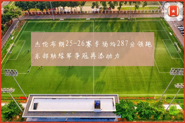 杰伦布朗25-26赛季场均287分领跑东部助绿军争冠再添动力
