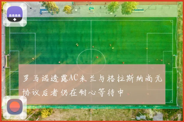 罗马诺透露AC米兰与格拉斯纳尚无协议后者仍在耐心等待中