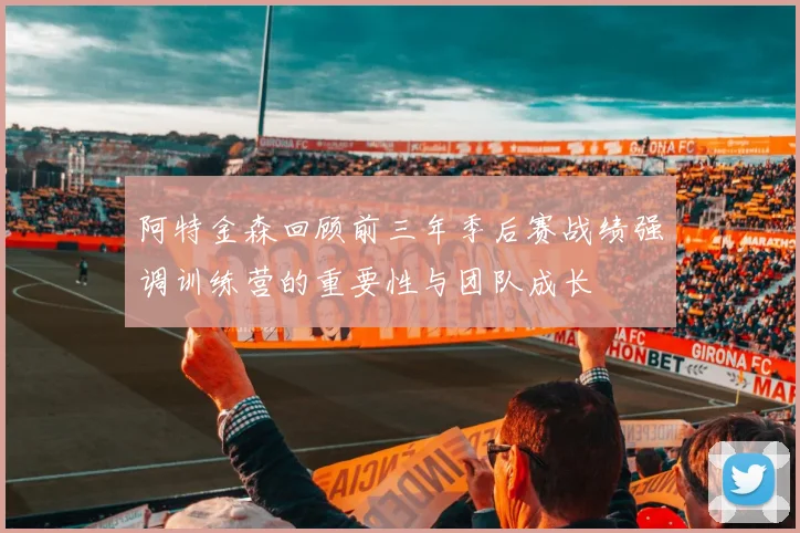 阿特金森回顾前三年季后赛战绩强调训练营的重要性与团队成长