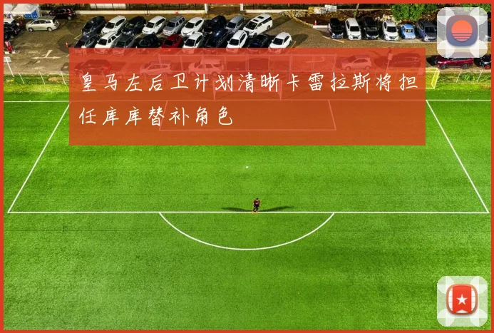 皇马左后卫计划清晰卡雷拉斯将担任库库替补角色