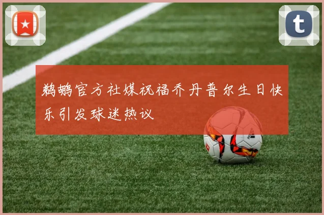 鹈鹕官方社媒祝福乔丹普尔生日快乐引发球迷热议