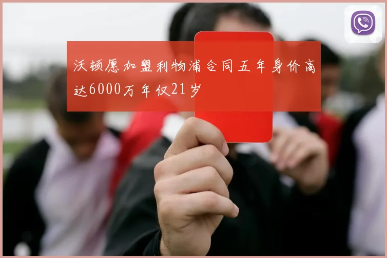 沃顿愿加盟利物浦合同五年身价高达6000万年仅21岁