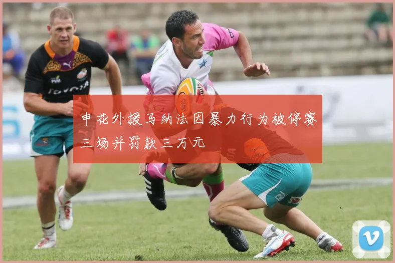 申花外援马纳法因暴力行为被停赛三场并罚款三万元