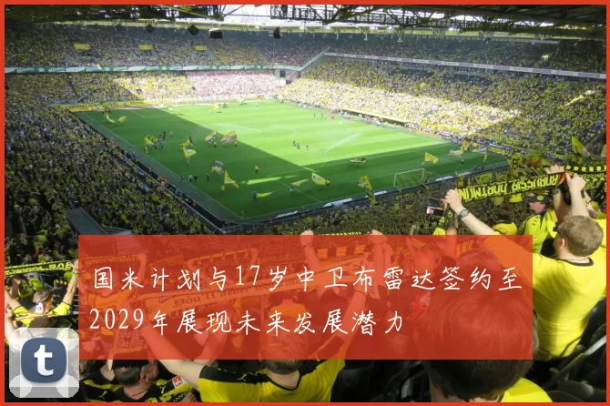 国米计划与17岁中卫布雷达签约至2029年展现未来发展潜力