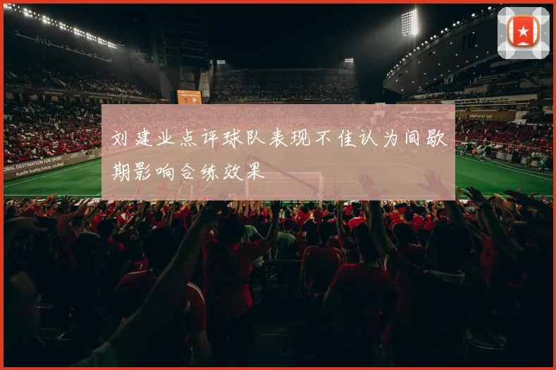 刘建业点评球队表现不佳认为间歇期影响合练效果