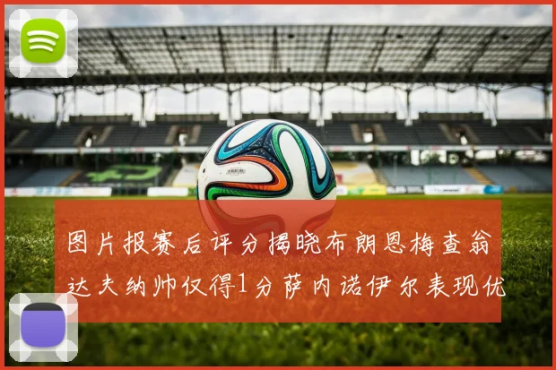 图片报赛后评分揭晓布朗恩梅查翁达夫纳帅仅得1分萨内诺伊尔表现优异获3分