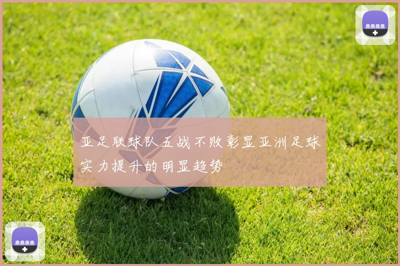 亚足联球队五战不败彰显亚洲足球实力提升的明显趋势