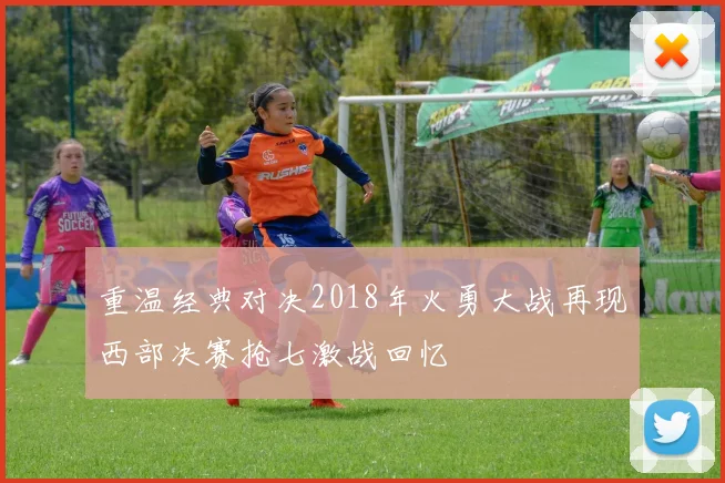 重温经典对决2018年火勇大战再现西部决赛抢七激战回忆