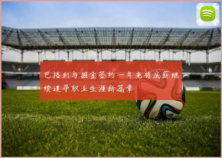 巴格利与掘金签约一年老将底薪继续追寻职业生涯新篇章