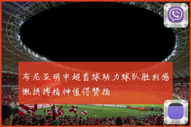 布尼亚明中超首球助力球队胜利感慨拼搏精神值得赞扬