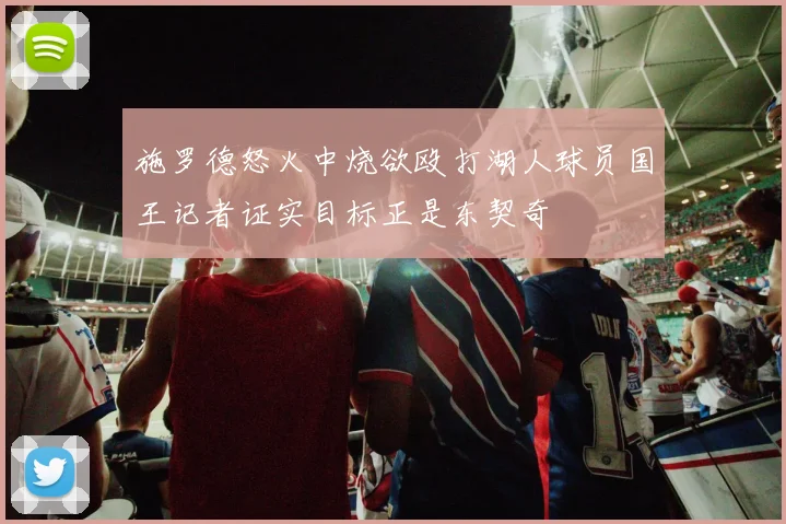 施罗德怒火中烧欲殴打湖人球员国王记者证实目标正是东契奇