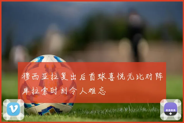 穆西亚拉复出后首球喜悦无比对阵库拉索时刻令人难忘