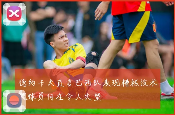 德约卡夫直言巴西队表现糟糕技术流球员何在令人失望