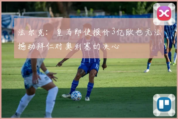 法尔克：皇马即使报价3亿欧也无法撼动拜仁对奥利塞的决心