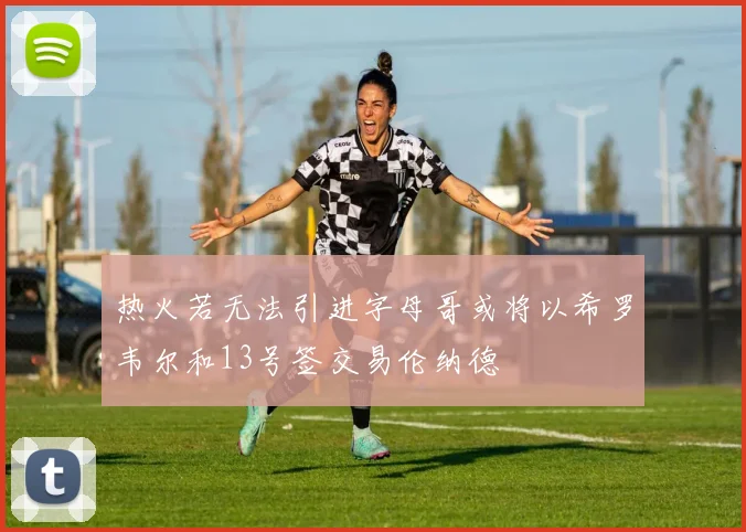 热火若无法引进字母哥或将以希罗韦尔和13号签交易伦纳德