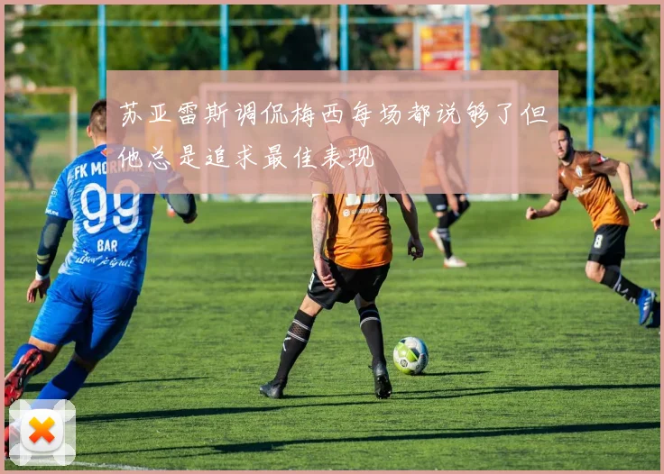 苏亚雷斯调侃梅西每场都说够了但他总是追求最佳表现