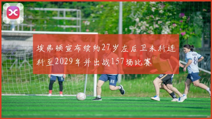 埃弗顿宣布续约27岁左后卫米科连科至2029年并出战157场比赛