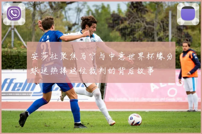 安莎社聚焦马宁与中意世界杯缘分球迷热捧这位裁判的背后故事