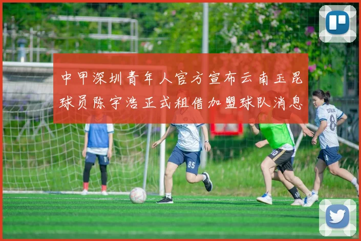 中甲深圳青年人官方宣布云南玉昆球员陈宇浩正式租借加盟球队消息