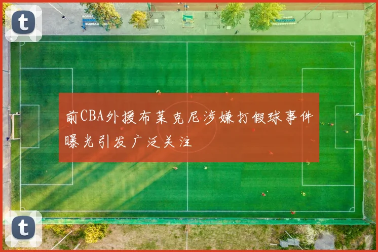 前CBA外援布莱克尼涉嫌打假球事件曝光引发广泛关注