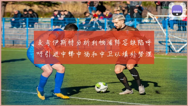 麦考伊斯特分析利物浦阵容缺陷呼吁引进中锋中场和中卫以填补努涅斯空缺