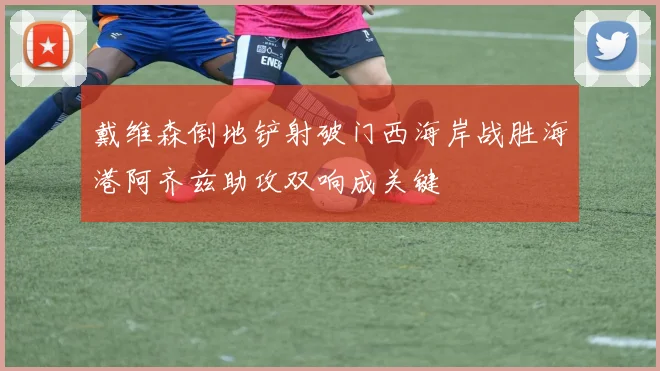 戴维森倒地铲射破门西海岸战胜海港阿齐兹助攻双响成关键